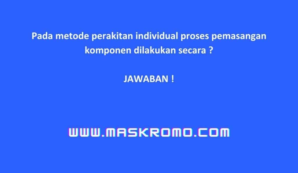 Pada metode perakitan individual proses pemasangan komponen dilakukan secara